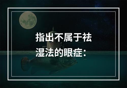 指出不属于祛湿法的眼症：