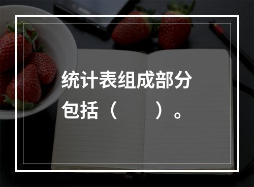 统计表组成部分包括（　　）。