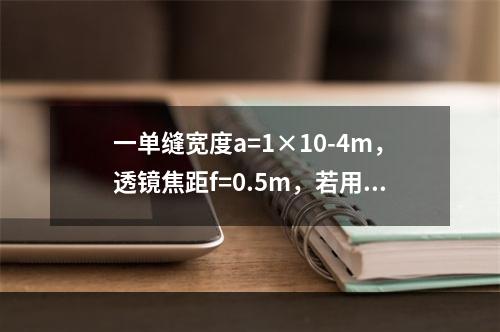 一单缝宽度a=1×10-4m，透镜焦距f=0.5m，若用λ