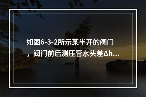 如图6-3-2所示某半开的阀门，阀门前后测压管水头差Δh＝