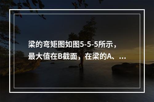 梁的弯矩图如图5-5-5所示，最大值在B截面，在梁的A、B