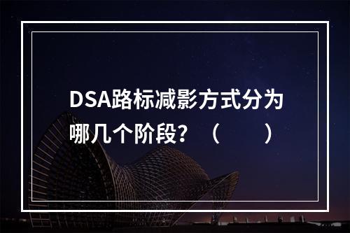 DSA路标减影方式分为哪几个阶段？（　　）