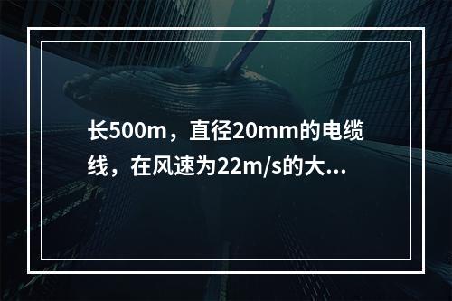 长500m，直径20mm的电缆线，在风速为22m/s的大风