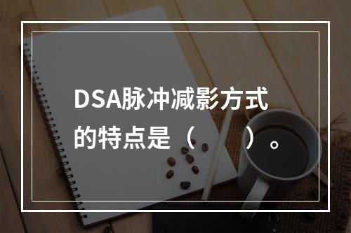 DSA脉冲减影方式的特点是（　　）。