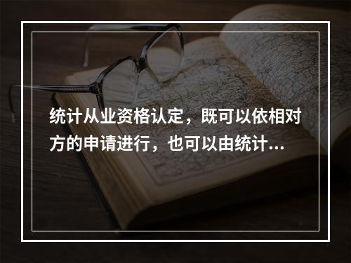 统计从业资格认定，既可以依相对方的申请进行，也可以由统计行