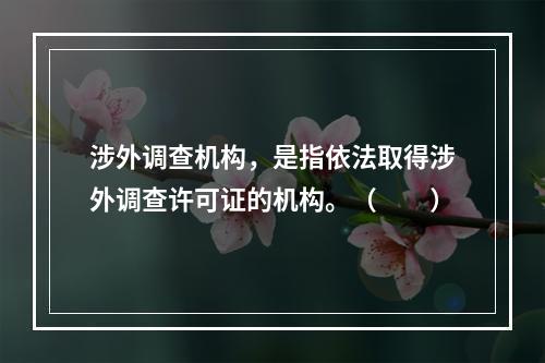 涉外调查机构，是指依法取得涉外调查许可证的机构。（　　）