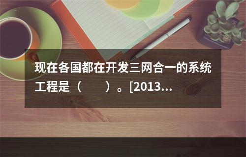 现在各国都在开发三网合一的系统工程是（　　）。[2013年