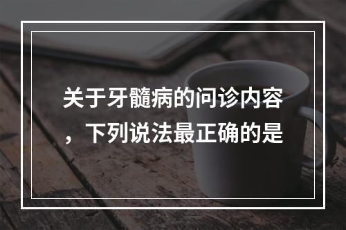 关于牙髓病的问诊内容，下列说法最正确的是