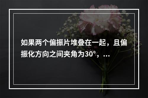 如果两个偏振片堆叠在一起，且偏振化方向之间夹角为30°，假