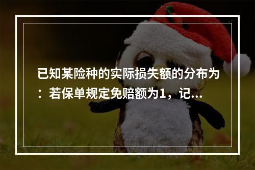 已知某险种的实际损失额的分布为：若保单规定免赔额为1，记Y为