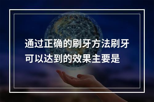 通过正确的刷牙方法刷牙可以达到的效果主要是