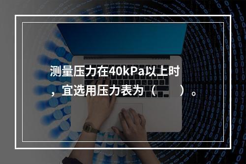 测量压力在40kPa以上时，宜选用压力表为（　　）。