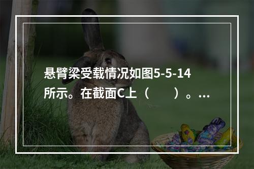 悬臂梁受载情况如图5-5-14所示。在截面C上（　　）。图