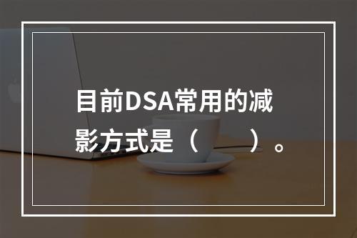 目前DSA常用的减影方式是（　　）。