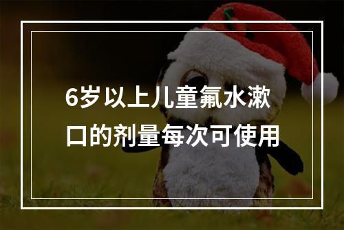 6岁以上儿童氟水漱口的剂量每次可使用