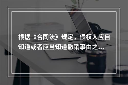 根据《合同法》规定，债权人应自知道或者应当知道撤销事由之日