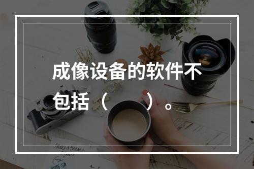 成像设备的软件不包括（　　）。