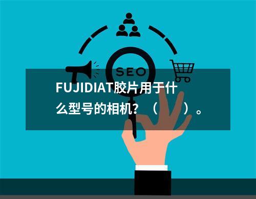 FUJIDIAT胶片用于什么型号的相机？（　　）。