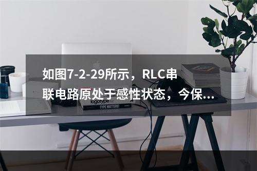 如图7-2-29所示，RLC串联电路原处于感性状态，今保持