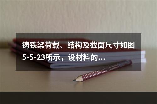 铸铁梁荷载、结构及截面尺寸如图5-5-23所示，设材料的许