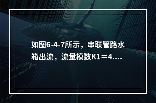 如图6-4-7所示，串联管路水箱出流，流量模数K1＝4.4