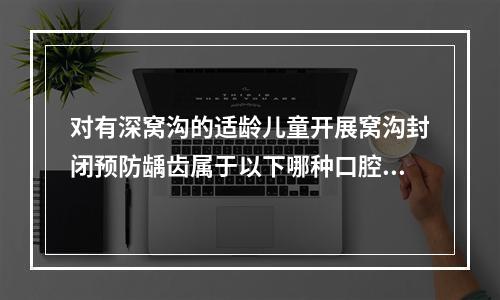 对有深窝沟的适龄儿童开展窝沟封闭预防龋齿属于以下哪种口腔健康