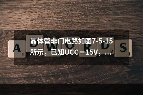 晶体管非门电路如图7-5-15所示，已知UCC＝15V，U