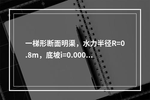 一梯形断面明渠，水力半径R=0.8m，底坡i=0.0006