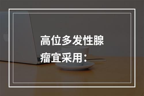 高位多发性腺瘤宜采用：