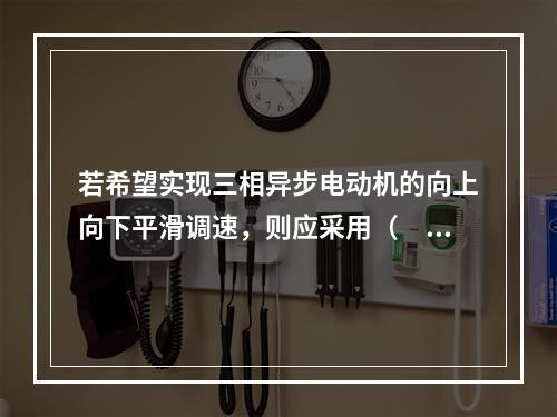 若希望实现三相异步电动机的向上向下平滑调速，则应采用（　　