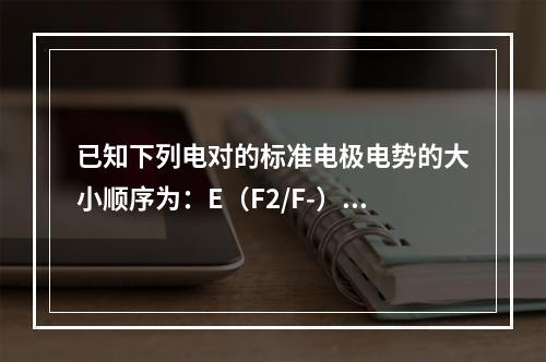 已知下列电对的标准电极电势的大小顺序为：E（F2/F-）＞