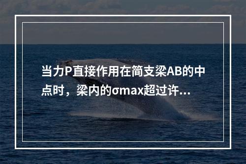 当力P直接作用在简支梁AB的中点时，梁内的σmax超过许用