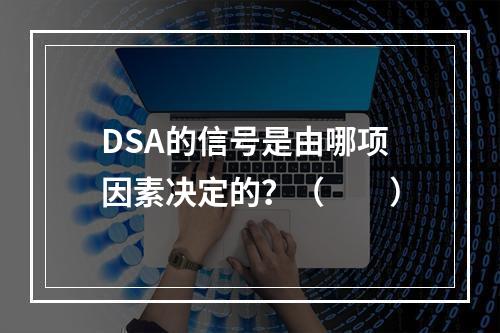 DSA的信号是由哪项因素决定的？（　　）