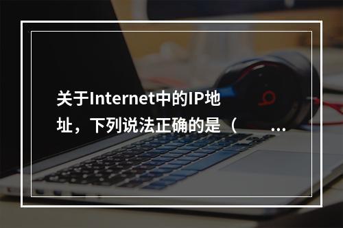 关于Internet中的IP地址，下列说法正确的是（　　）