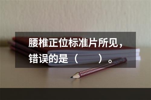 腰椎正位标准片所见，错误的是（　　）。