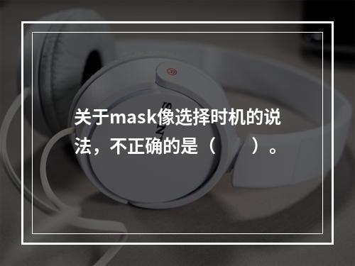 关于mask像选择时机的说法，不正确的是（　　）。