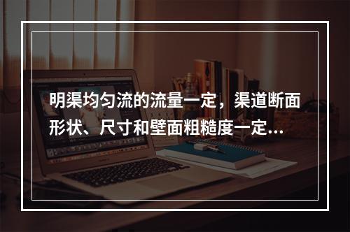 明渠均匀流的流量一定，渠道断面形状、尺寸和壁面粗糙度一定时