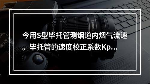 今用S型毕托管测烟道内烟气流速。毕托管的速度校正系数Kp=