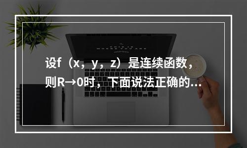 设f（x，y，z）是连续函数，则R→0时，下面说法正确的是