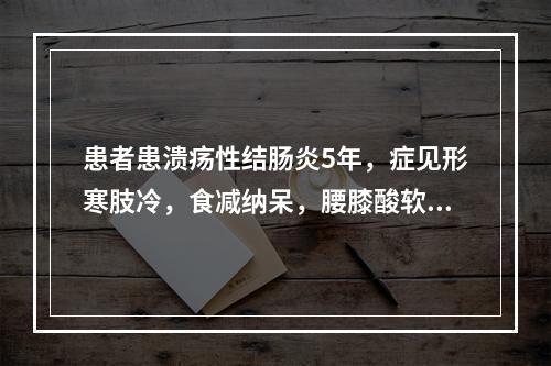 患者患溃疡性结肠炎5年，症见形寒肢冷，食减纳呆，腰膝酸软，腹