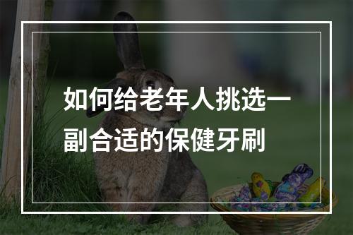 如何给老年人挑选一副合适的保健牙刷