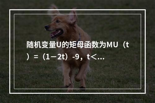 随机变量U的矩母函数为MU（t）=（1－2t）-9，t＜0.