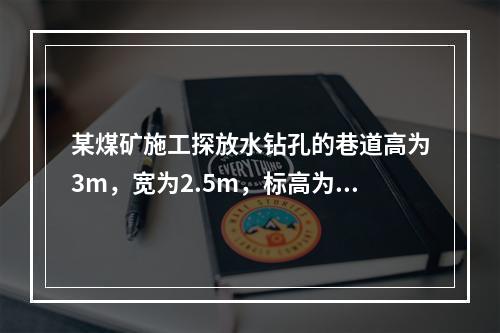 某煤矿施工探放水钻孔的巷道高为3m，宽为2.5m，标高为-