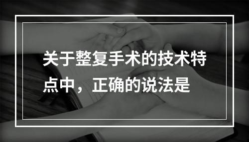 关于整复手术的技术特点中，正确的说法是