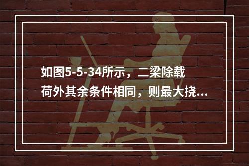 如图5-5-34所示，二梁除载荷外其余条件相同，则最大挠度