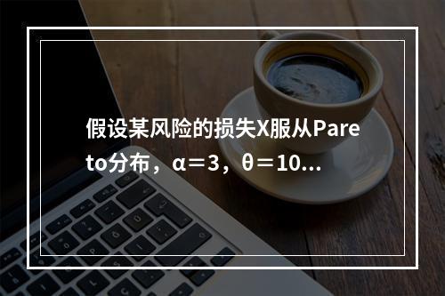 假设某风险的损失X服从Pareto分布，α＝3，θ＝1000