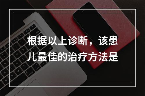 根据以上诊断，该患儿最佳的治疗方法是