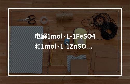 电解1mol·L-1FeSO4和1mol·L-1ZnSO4