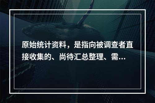 原始统计资料，是指向被调查者直接收集的、尚待汇总整理、需要