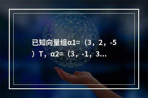 已知向量组α1=（3，2，-5）T，α2=（3，-1，3）